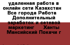 удаленная работа в онлайн сети Казахстан - Все города Работа » Дополнительный заработок и сетевой маркетинг   . Ханты-Мансийский,Покачи г.
